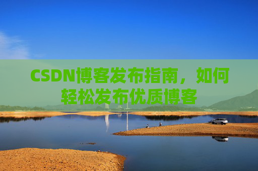 CSDN博客发布指南,如何轻松发布优质博客